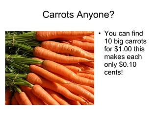 Carrots Anyone? <ul><li>You can find 10 big carrots for $1.00 this makes each only $0.10 cents! </li></ul>