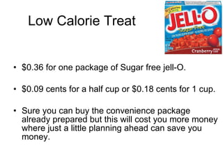 Low Calorie Treat <ul><li>$0.36 for one package of Sugar free jell-O. </li></ul><ul><li>$0.09 cents for a half cup or $0.1...