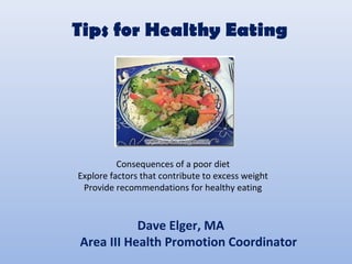 Tips for Healthy Eating 
Consequences of a poor diet 
Explore factors that contribute to excess weight 
Provide recommendations for healthy eating 
Dave Elger, MA 
Area III Health Promotion Coordinator 
 