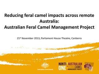 Reducing feral camel impacts across remote
Australia:
Australian Feral Camel Management Project
21st November 2013, Parliament House Theatre, Canberra

 