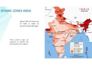 SEISMIC ZONES INDIA
About 59% of land area
of India is liable to
seismic hazard damage.
These seismic maps are
required to identify the
earthquake prone regions.
 