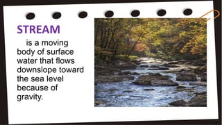 STREAM
is a moving
body of surface
water that flows
downslope toward
the sea level
because of
gravity.
 