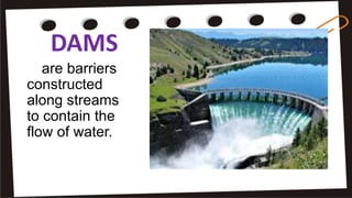 DAMS
are barriers
constructed
along streams
to contain the
flow of water.
 