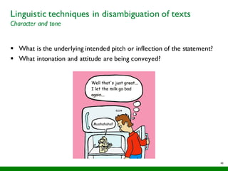 49
Linguistic techniques in disambiguation of texts
Character and tone
§ What is the underlying intended pitch or inflection of the statement?
§ What intonation and attitude are being conveyed?
 