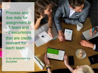 Process and
due date for
assignment to
- 1 team and
- 2 excursions
that are credit-
relevant for
each team
to be announced via
StudyNet
 