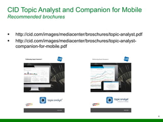 6
 http://cid.com/images/mediacenter/broschures/topic-analyst.pdf
 http://cid.com/images/mediacenter/broschures/topic-analyst-
companion-for-mobile.pdf
CID Topic Analyst and Companion for Mobile
Recommended brochures
 