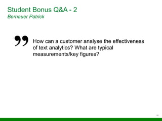 11
Student Bonus Q&A - 2
Bernauer Patrick
How can a customer analyse the effectiveness
of text analytics? What are typical
measurements/key figures?
 