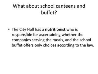 What about school canteens and
buffet?
• The City Hall has a nutritionist who is
responsible for ascertaining whether the
companies serving the meals, and the school
buffet offers only choices according to the law.
 