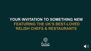 YOUR INVITATION TO SOMETHING NEW
FEATURING THE UK’S BEST-LOVED
RELISH CHEFS & RESTAURANTS
 