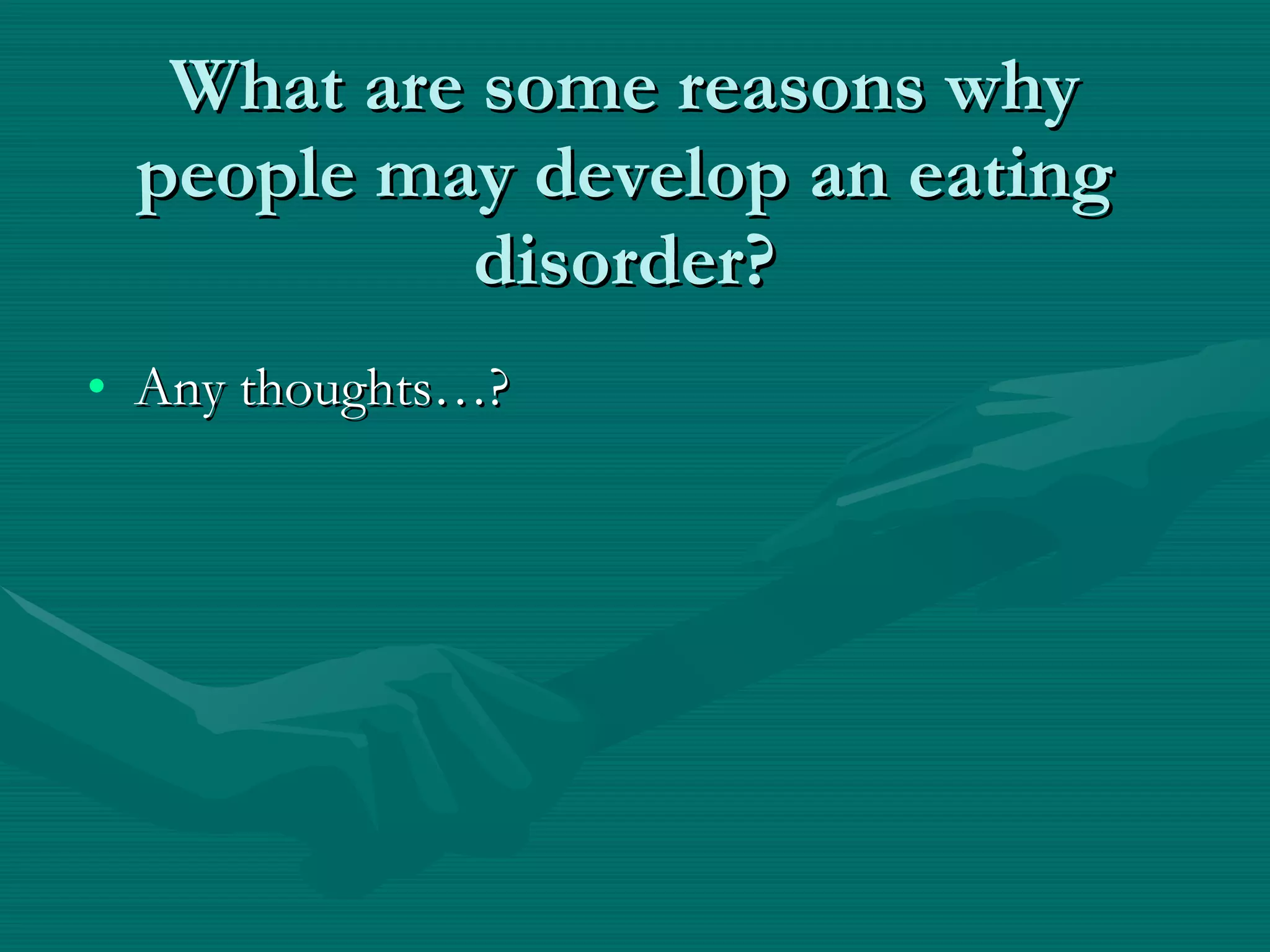 What are some reasons why people may develop an eating disorder? Any thoughts…? 