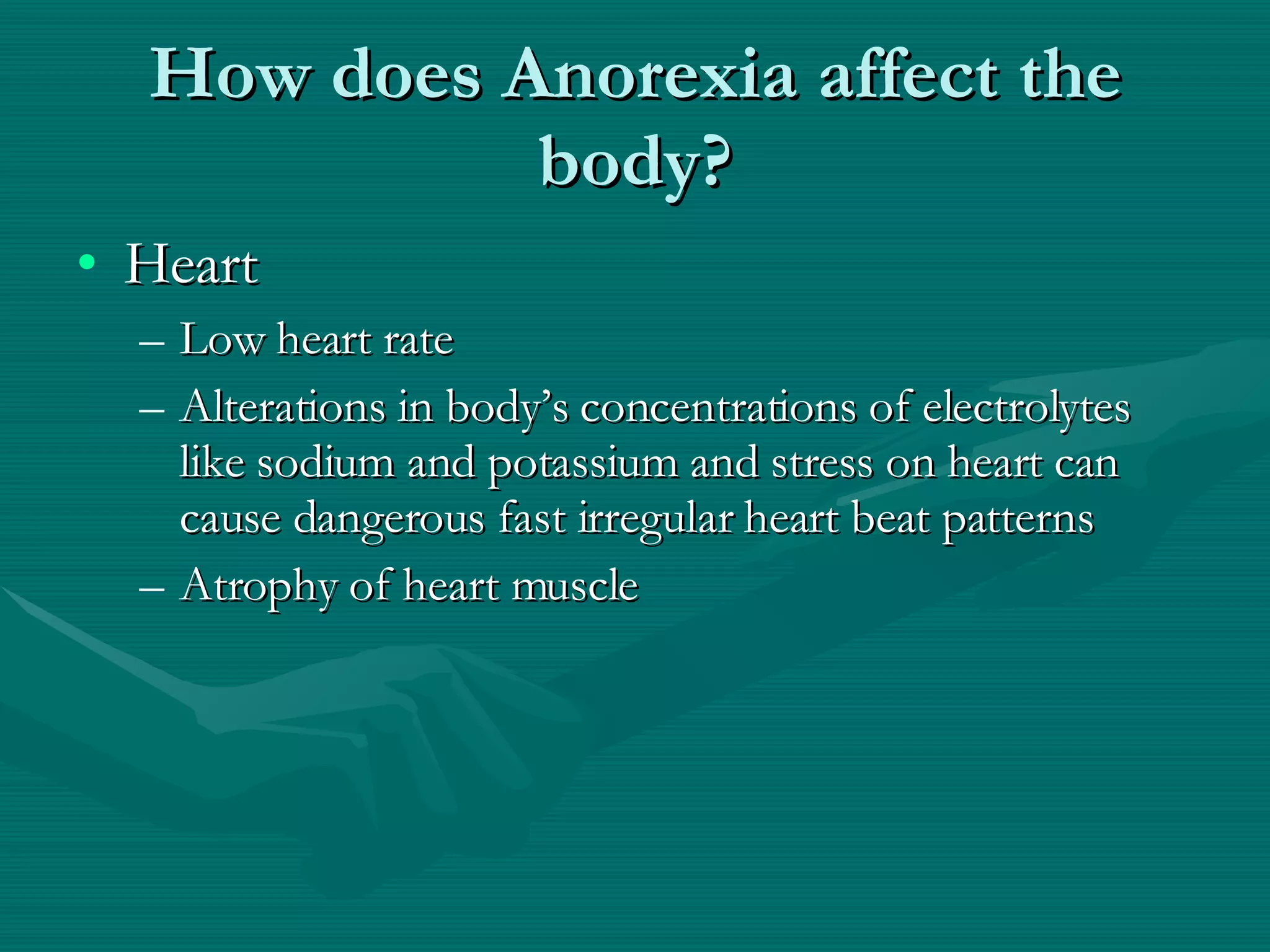 How does Anorexia affect the body? Heart Low heart rate Alterations in body’s concentrations of electrolytes like sodium and potassium and stress on heart can cause dangerous fast irregular heart beat patterns Atrophy of heart muscle  