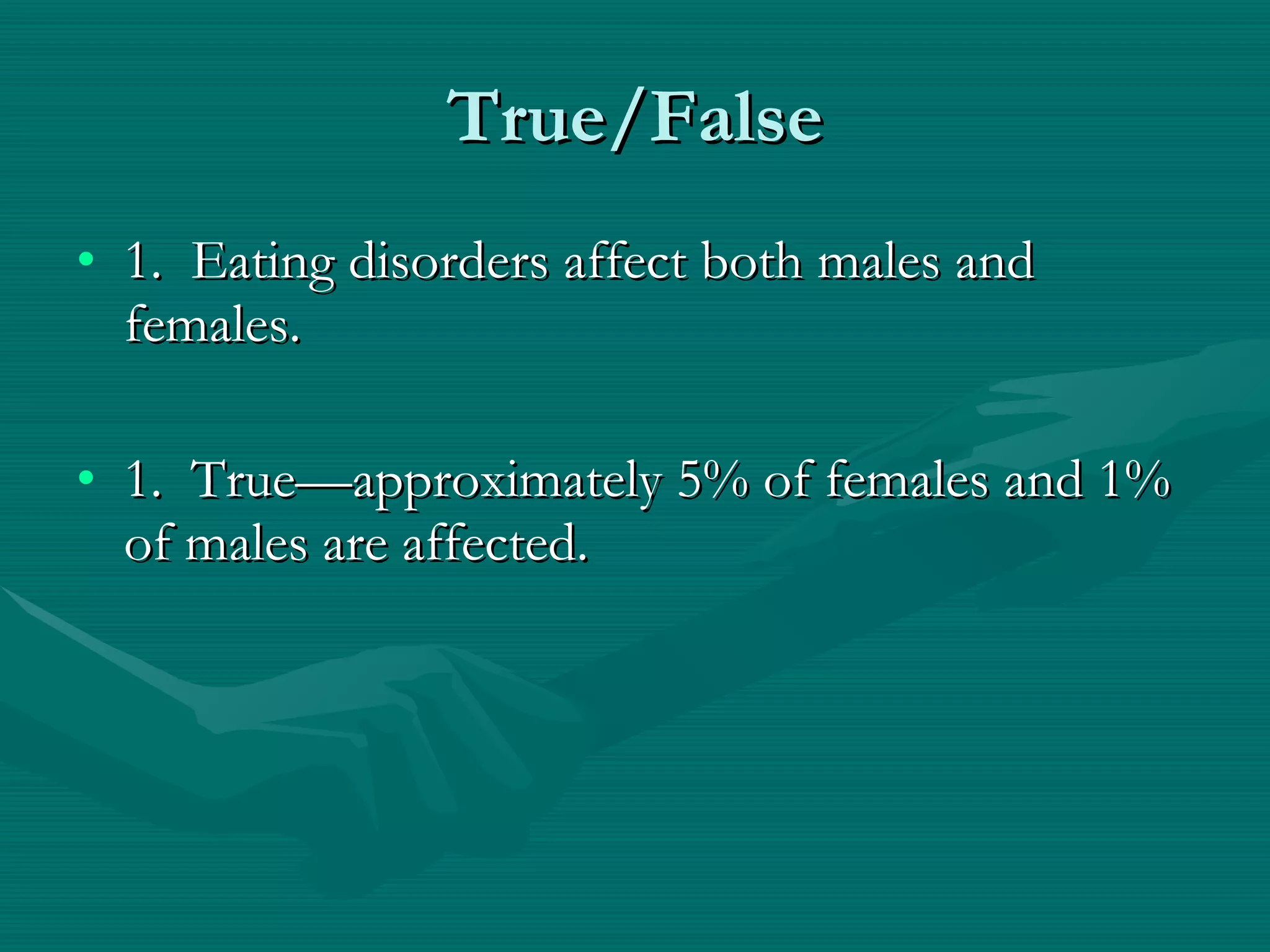 True/False 1.  Eating disorders affect both males and females. 1.  True—approximately 5% of females and 1% of males are affected. 