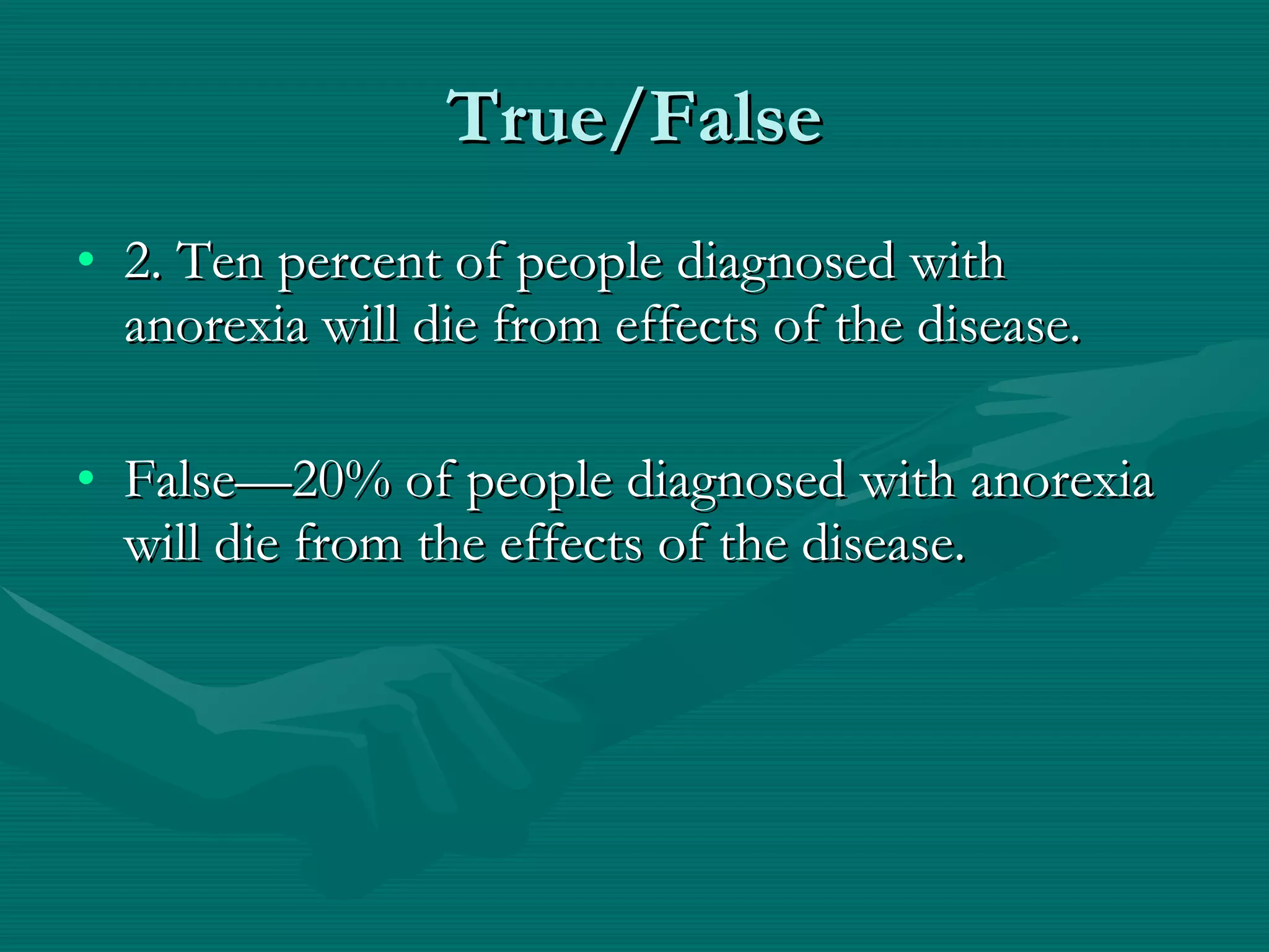 True/False 2. Ten percent of people diagnosed with anorexia will die from effects of the disease. False—20% of people diagnosed with anorexia will die from the effects of the disease. 