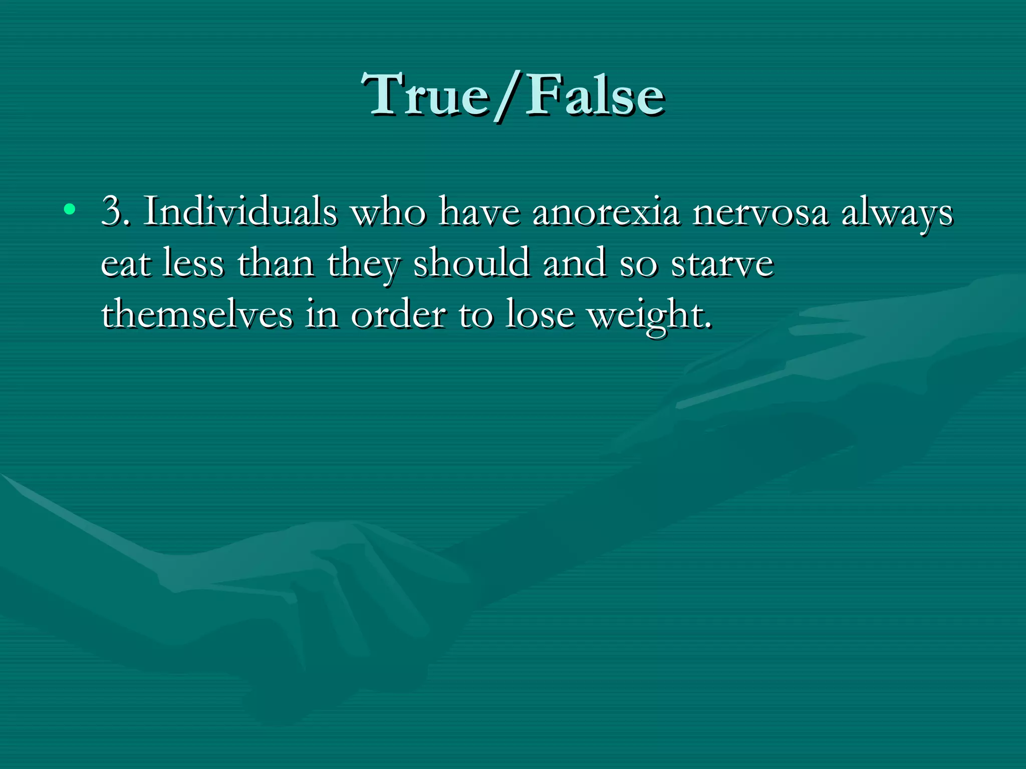 True/False 3. Individuals who have anorexia nervosa always eat less than they should and so starve themselves in order to lose weight. 