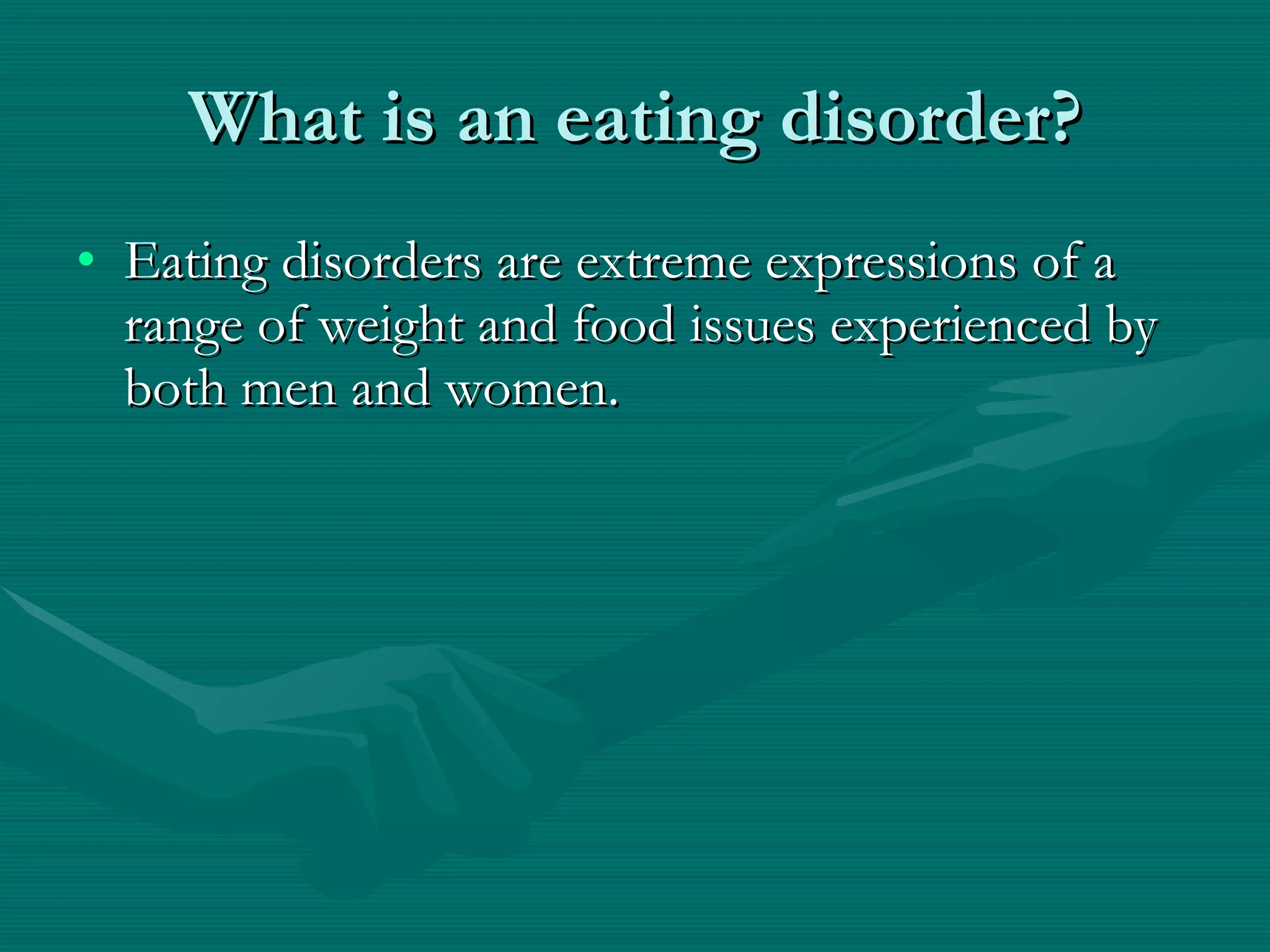 What is an eating disorder? Eating disorders are extreme expressions of a range of weight and food issues experienced by both men and women. 