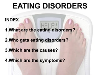 EATING DISORDERS
INDEX

1.What are the eating disorders?

2.Who gets eating disorders?

3.Which are the causes?

4.Which are the symptoms?
 