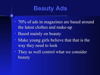 Beauty Ads 70% of ads in magazines are based around the latest clothes and make-up Based mainly on beauty Make young girls believe that that is the way they need to look They as well control what we consider beauty 