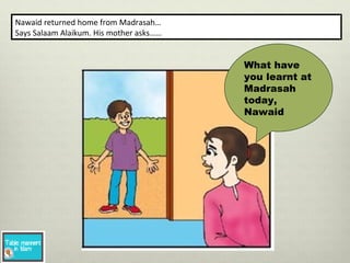 Nawaid returned home from Madrasah…
Says Salaam Alaikum. His mother asks……
What have
you learnt at
Madrasah
today,
Nawaid
 