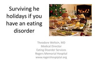 Surviving he
holidays if you
have an eating
   disorder
              Theodore Weltzin, MD
                 Medical Director
             Eating Disorder Services
            Rogers Memorial Hospital
            www.rogershospiptal.org
 