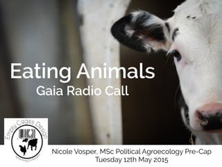 Eating Animals
Gaia Radio Call
Nicole Vosper, MSc Political Agroecology Pre-Cap
Tuesday 12th May 2015
 
