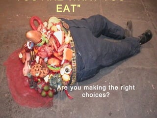 “YOU ARE WHAT YOU
       EAT”




      Are you making the right
             choices?
 