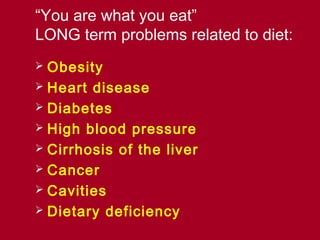 “You are what you eat”
LONG term problems related to diet:
 Obesity
 Heart disease
 Diabetes
 High blood pressure
 Cirrhosis of the liver
 Cancer
 Cavities
 Dietary deficiency
 