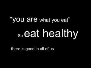 “you are what you eat”

    So   eat healthy
there is good in all of us
 