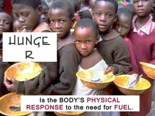 HUNGE
  R


     Is the BODY’S PHYSICAL
  RESPONSE to the need for FUEL.
 