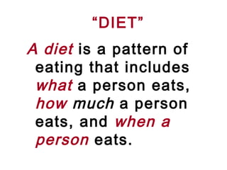 “DIET”
A diet is a pattern of
 eating that includes
 what a person eats,
 how much a person
 eats, and when a
 person eats.
 