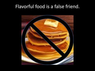 Flavorful food is a false friend.
 
