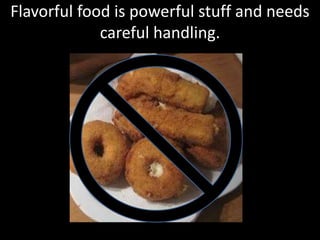 Flavorful food is powerful stuff and needs
careful handling.
 