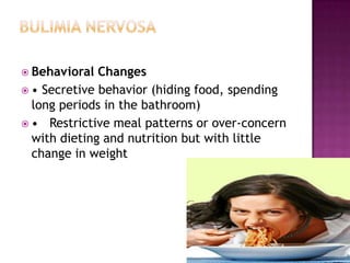  Behavioral

Changes
 • Secretive behavior (hiding food, spending
long periods in the bathroom)
 • Restrictive meal patterns or over-concern
with dieting and nutrition but with little
change in weight

 