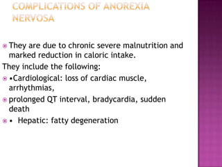  They

are due to chronic severe malnutrition and
marked reduction in caloric intake.
They include the following:
 •Cardiological: loss of cardiac muscle,
arrhythmias,
 prolonged QT interval, bradycardia, sudden
death
 • Hepatic: fatty degeneration

 