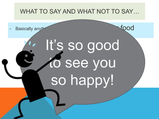 WHAT TO SAY AND WHAT NOT TO SAY…
-

Basically anything referring to looks,

body or food

It’s so good
“Wow, you
“You look so
to see you
look great”
healthy!”
so happy!

 