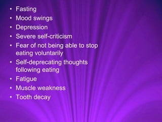 • Fasting
• Mood swings
• Depression
• Severe self-criticism
• Fear of not being able to stop
eating voluntarily
• Self-deprecating thoughts
following eating
• Fatigue
• Muscle weakness
• Tooth decay
 