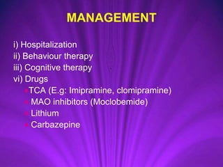 MANAGEMENT
i) Hospitalization
ii) Behaviour therapy
iii) Cognitive therapy
vi) Drugs
♦TCA (E.g: Imipramine, clomipramine)
♦ MAO inhibitors (Moclobemide)
♦ Lithium
♦ Carbazepine
 