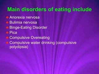 Main disorders of eating include
♣ Anorexia nervosa
♣ Bulimia nervosa
♣ Binge-Eating Disorder
♣ Pica
♣ Compulsive Overeating
♣ Compulsive water drinking (compulsive
polydipsia)
 