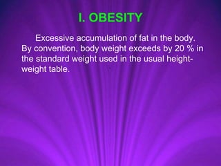I. OBESITY
Excessive accumulation of fat in the body.
By convention, body weight exceeds by 20 % in
the standard weight used in the usual height-
weight table.
 
