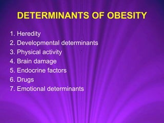 DETERMINANTS OF OBESITY
1. Heredity
2. Developmental determinants
3. Physical activity
4. Brain damage
5. Endocrine factors
6. Drugs
7. Emotional determinants
 