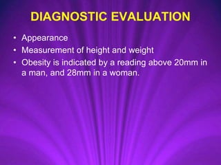 DIAGNOSTIC EVALUATION
• Appearance
• Measurement of height and weight
• Obesity is indicated by a reading above 20mm in
a man, and 28mm in a woman.
 