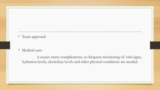 • Team approach
• Medical care:
it causes many complications, so frequent monitoring of vital signs,
hydration levels, electrolyte levels and other physical conditions are needed.
 