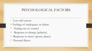 PSYCHOLOGICAL FACTORS
• Low self-esteem
• Feelings of inadequacy or failure
• Feeling out of control
• Response to change (puberty)
• Response to stress (sports, dance)
• Personal illness
 