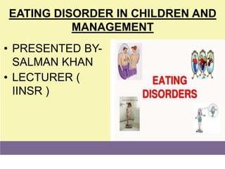 EATING DISORDER IN CHILDREN AND
MANAGEMENT
• PRESENTED BY-
SALMAN KHAN
• LECTURER (
IINSR )
 