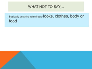 WHAT NOT TO SAY…
-

Basically anything referring to looks,

food

clothes, body or

 