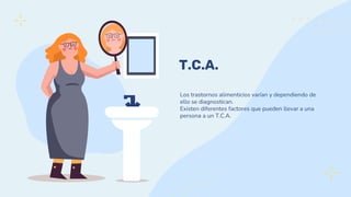 T.C.A.
Los trastornos alimenticios varían y dependiendo de
ello se diagnostican.
Existen diferentes factores que pueden llevar a una
persona a un T.C.A.