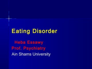 Eating Disorder
Heba Essawy
Prof. Psychiatry
Ain Shams University

 