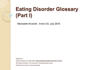 Eating Disorder Glossary (Part I) Mersedeh Arvaneh,  Irvine CA, July 2010 References:  National Institutes of Health (NIH), National Mental Health Information Center Ohio State University, The University of Chicago Medical Center Robert Wood Johnson University Hospital 