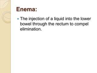 Enema:The injection of a liquid into the lower bowel through the rectum to compel elimination.
