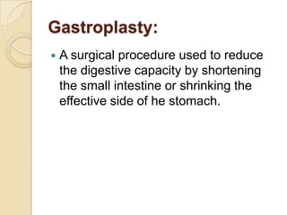 Gastroplasty:A surgical procedure used to reduce the digestive capacity by shortening the small intestine or shrinking the effective side of he stomach.