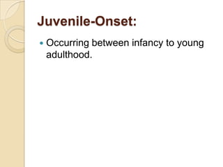Juvenile-Onset:Occurring between infancy to young adulthood.